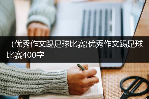 （优秀作文踢足球比赛)优秀作文踢足球比赛400字