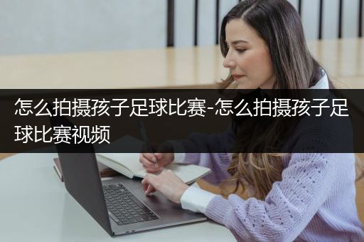 怎么拍摄孩子足球比赛-怎么拍摄孩子足球比赛视频