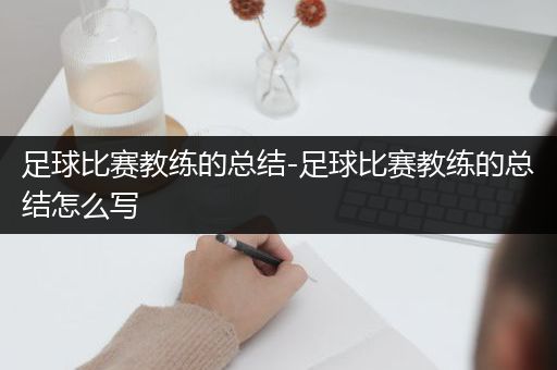 足球比赛教练的总结-足球比赛教练的总结怎么写