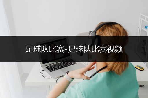 足球队比赛-足球队比赛视频