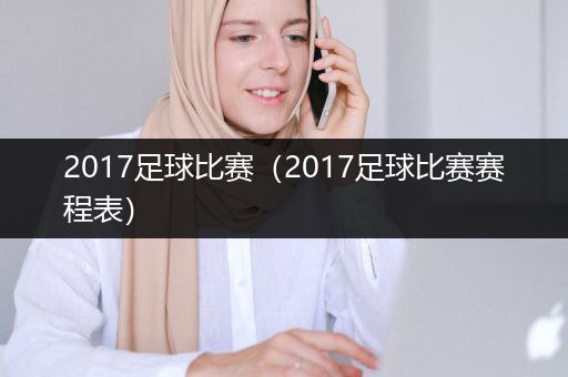 2017足球比赛（2017足球比赛赛程表）