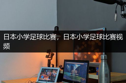 日本小学足球比赛，日本小学足球比赛视频