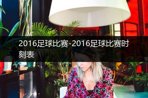 2016足球比赛-2016足球比赛时刻表