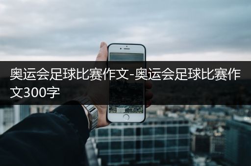 奥运会足球比赛作文-奥运会足球比赛作文300字