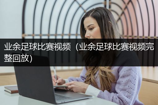 业余足球比赛视频（业余足球比赛视频完整回放）