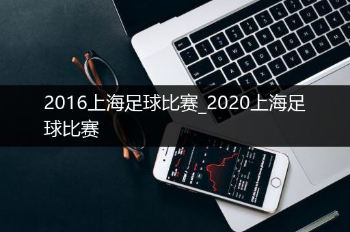 2016上海足球比赛_2020上海足球比赛