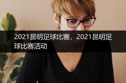 2021昆明足球比赛，2021昆明足球比赛活动