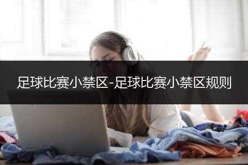 足球比赛小禁区-足球比赛小禁区规则