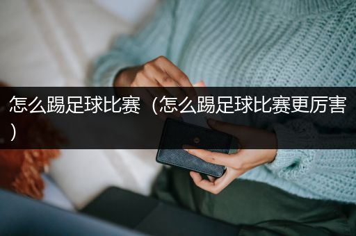 怎么踢足球比赛（怎么踢足球比赛更厉害）