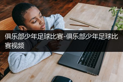 俱乐部少年足球比赛-俱乐部少年足球比赛视频