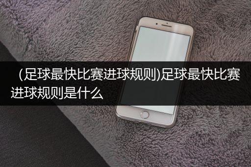 （足球最快比赛进球规则)足球最快比赛进球规则是什么