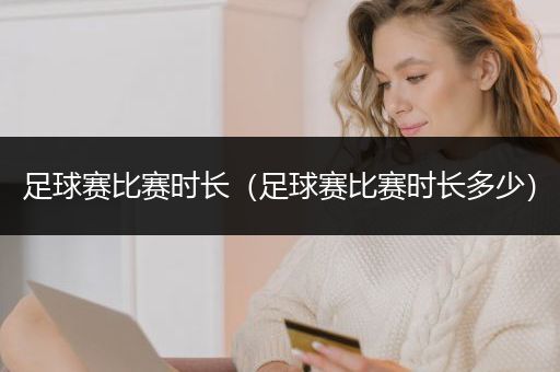 足球赛比赛时长（足球赛比赛时长多少）