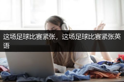 这场足球比赛紧张，这场足球比赛紧张英语