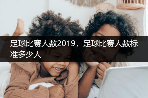 足球比赛人数2019，足球比赛人数标准多少人