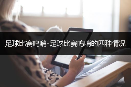 足球比赛鸣哨-足球比赛鸣哨的四种情况