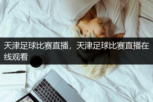 天津足球比赛直播，天津足球比赛直播在线观看