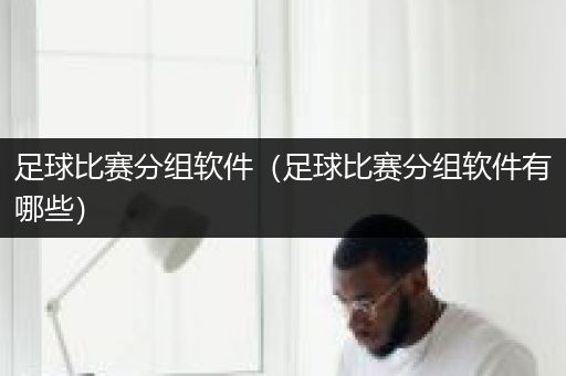 足球比赛分组软件（足球比赛分组软件有哪些）