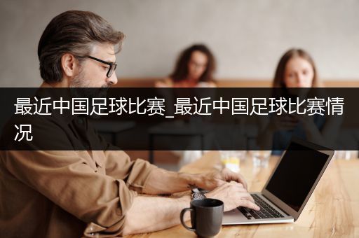 最近中国足球比赛_最近中国足球比赛情况