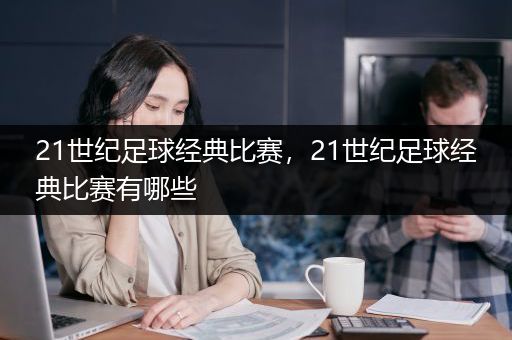 21世纪足球经典比赛，21世纪足球经典比赛有哪些