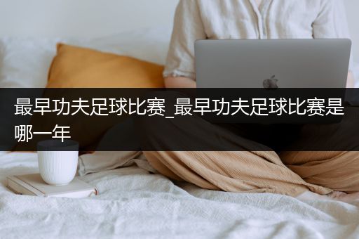 最早功夫足球比赛_最早功夫足球比赛是哪一年