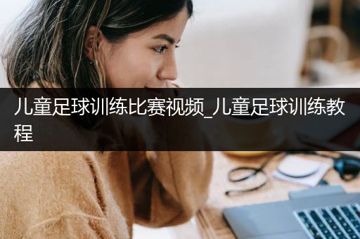 儿童足球训练比赛视频_儿童足球训练教程