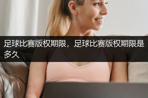 足球比赛版权期限，足球比赛版权期限是多久