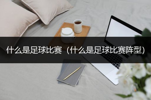 什么是足球比赛（什么是足球比赛阵型）