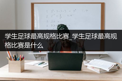 学生足球最高规格比赛_学生足球最高规格比赛是什么