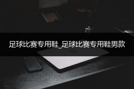 足球比赛专用鞋_足球比赛专用鞋男款