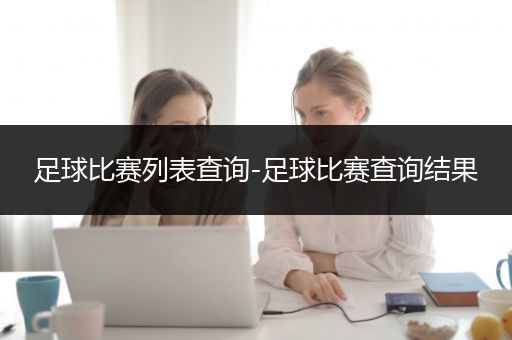 足球比赛列表查询-足球比赛查询结果