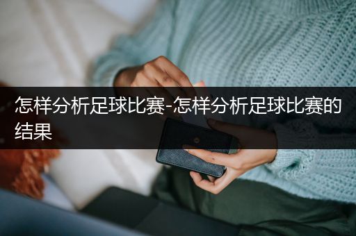 怎样分析足球比赛-怎样分析足球比赛的结果