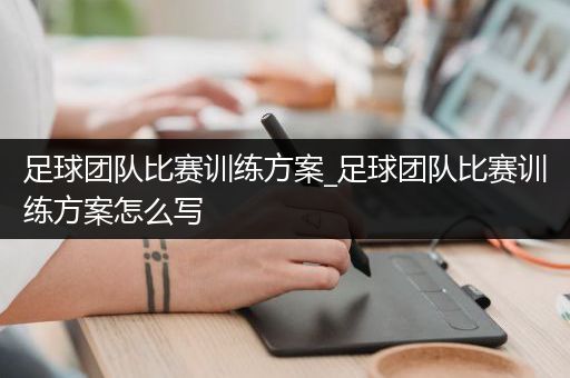 足球团队比赛训练方案_足球团队比赛训练方案怎么写