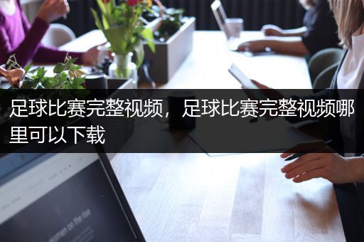 足球比赛完整视频，足球比赛完整视频哪里可以下载