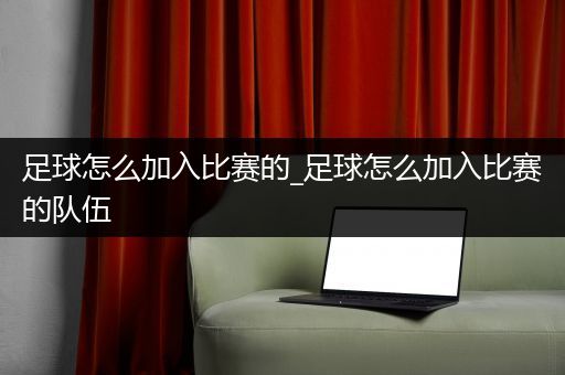 足球怎么加入比赛的_足球怎么加入比赛的队伍