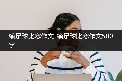 输足球比赛作文_输足球比赛作文500字