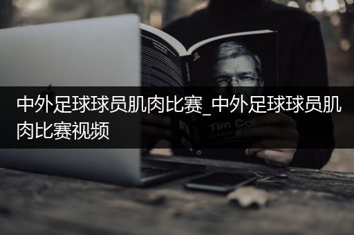 中外足球球员肌肉比赛_中外足球球员肌肉比赛视频