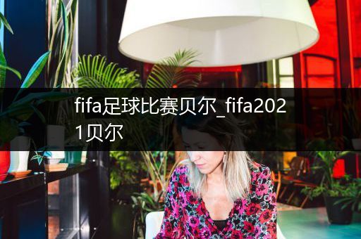 fifa足球比赛贝尔_fifa2021贝尔