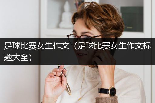 足球比赛女生作文（足球比赛女生作文标题大全）