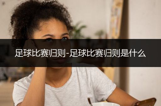 足球比赛归则-足球比赛归则是什么