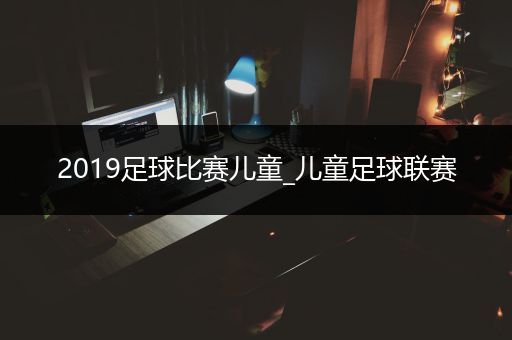 2019足球比赛儿童_儿童足球联赛