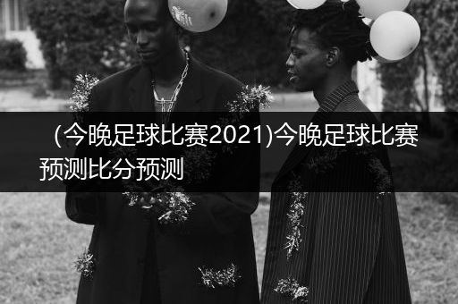 （今晚足球比赛2021)今晚足球比赛预测比分预测