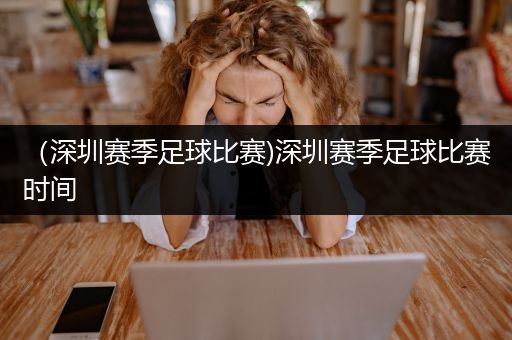 （深圳赛季足球比赛)深圳赛季足球比赛时间