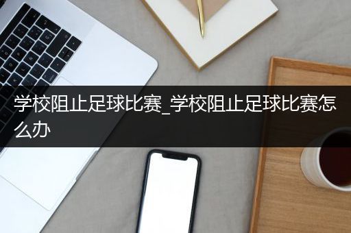 学校阻止足球比赛_学校阻止足球比赛怎么办