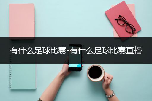 有什么足球比赛-有什么足球比赛直播